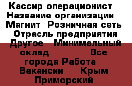 Кассир-операционист › Название организации ­ Магнит, Розничная сеть › Отрасль предприятия ­ Другое › Минимальный оклад ­ 25 000 - Все города Работа » Вакансии   . Крым,Приморский